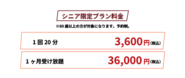 シニア限定プラン※6お菜以上の方が対象になります。1回20分3600円（税込）、1か月受け放題36000円（税込）